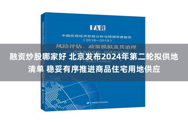 融资炒股哪家好 北京发布2024年第二轮拟供地清单 稳妥有序推进商品住宅用地供应