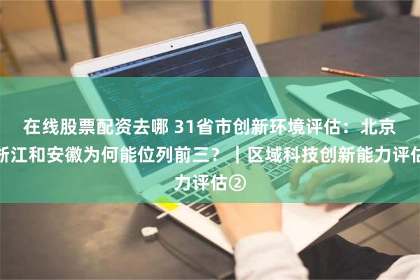 在线股票配资去哪 31省市创新环境评估：北京、浙江和安徽为何能位列前三？｜区域科技创新能力评估②