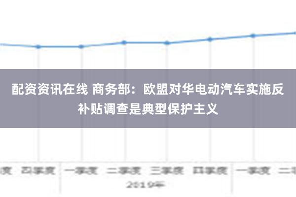 配资资讯在线 商务部：欧盟对华电动汽车实施反补贴调查是典型保护主义