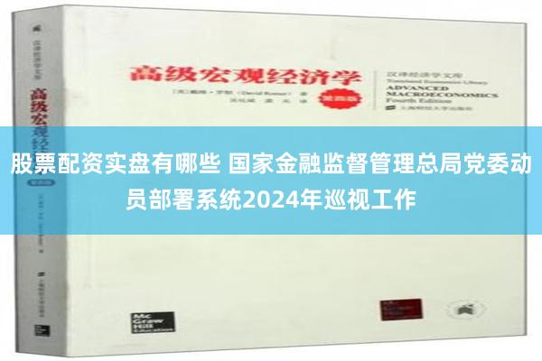 股票配资实盘有哪些 国家金融监督管理总局党委动员部署系统2024年巡视工作