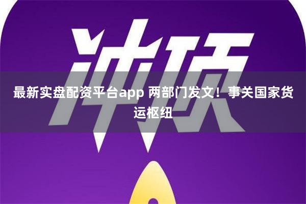 最新实盘配资平台app 两部门发文！事关国家货运枢纽