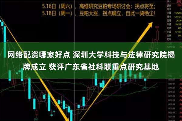 网络配资哪家好点 深圳大学科技与法律研究院揭牌成立 获评广东省社科联重点研究基地