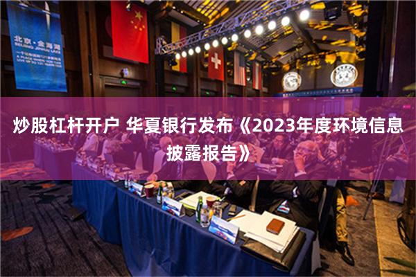 炒股杠杆开户 华夏银行发布《2023年度环境信息披露报告》