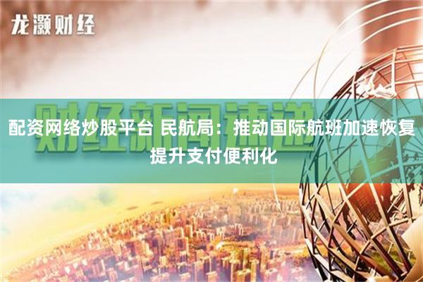 配资网络炒股平台 民航局：推动国际航班加速恢复 提升支付便利化