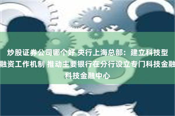 炒股证券公司哪个好 央行上海总部：建立科技型企业融资工作机制 推动主要银行在分行设立专门科技金融中心