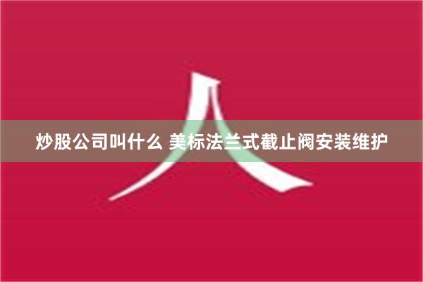 炒股公司叫什么 美标法兰式截止阀安装维护