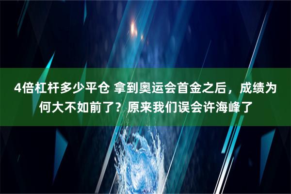 4倍杠杆多少平仓 拿到奥运会首金之后，成绩为何大不如前了？原来我们误会许海峰了