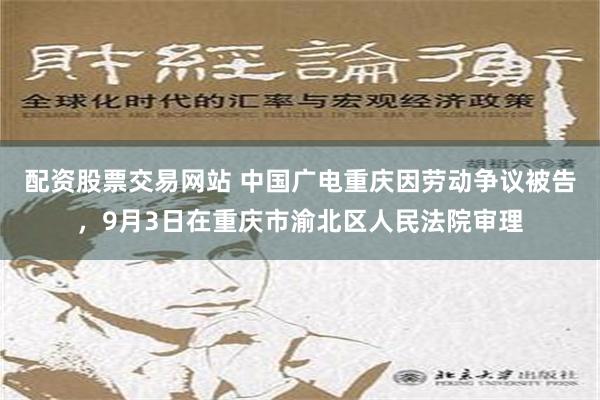 配资股票交易网站 中国广电重庆因劳动争议被告，9月3日在重庆市渝北区人民法院审理