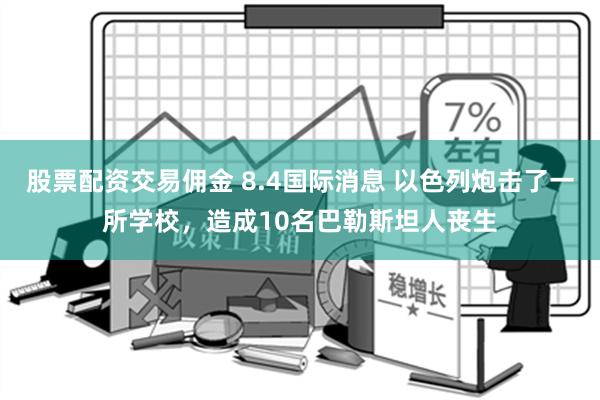 股票配资交易佣金 8.4国际消息 以色列炮击了一所学校，造成10名巴勒斯坦人丧生