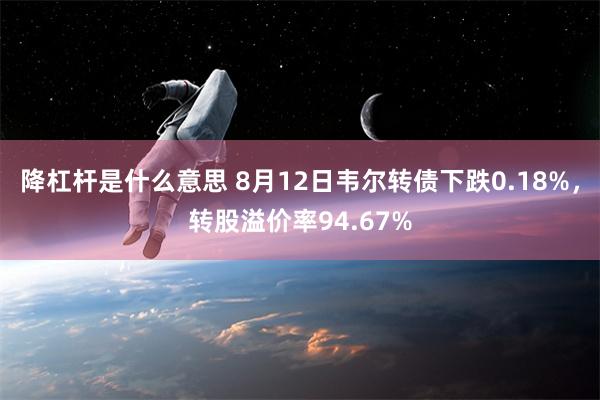 降杠杆是什么意思 8月12日韦尔转债下跌0.18%，转股溢价率94.67%