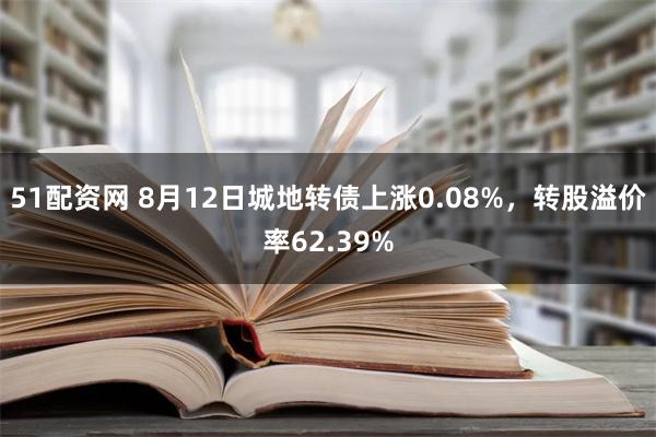 51配资网 8月12日城地转债上涨0.08%，转股溢价率62.39%