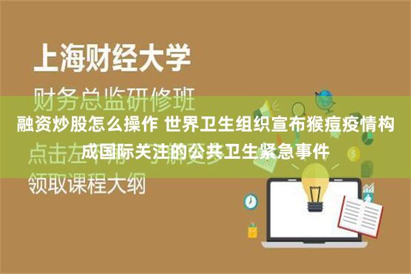 融资炒股怎么操作 世界卫生组织宣布猴痘疫情构成国际关注的公共卫生紧急事件