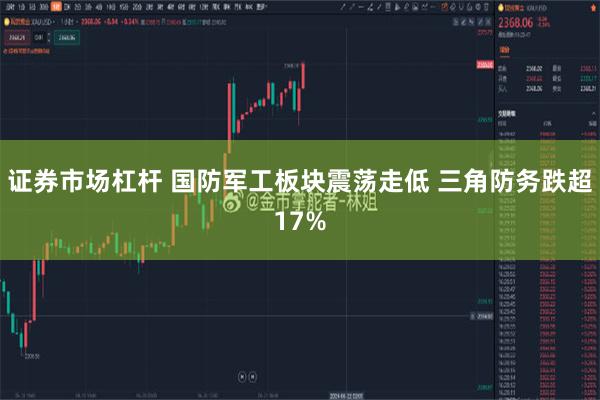 证券市场杠杆 国防军工板块震荡走低 三角防务跌超17%