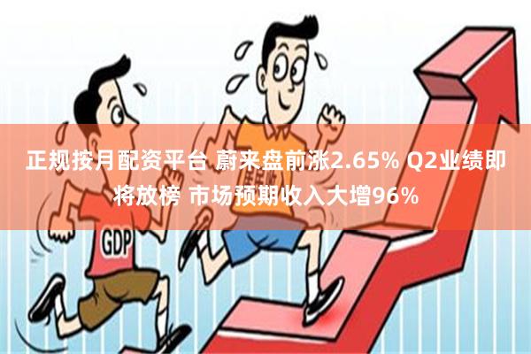 正规按月配资平台 蔚来盘前涨2.65% Q2业绩即将放榜 市场预期收入大增96%