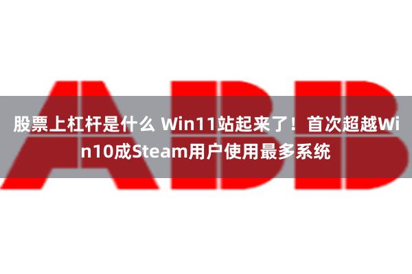 股票上杠杆是什么 Win11站起来了！首次超越Win10成Steam用户使用最多系统