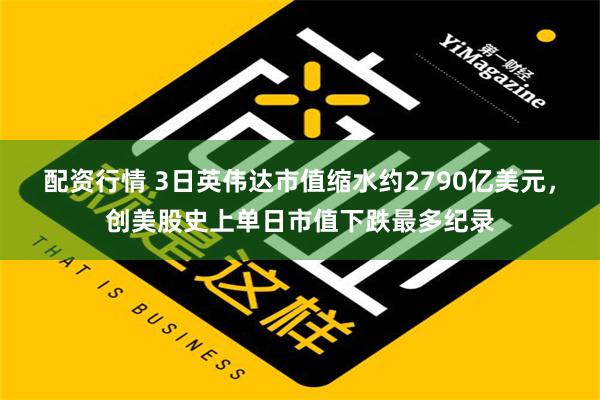 配资行情 3日英伟达市值缩水约2790亿美元，创美股史上单日市值下跌最多纪录