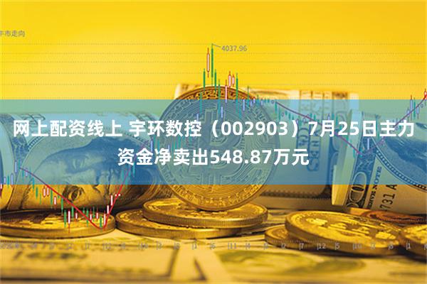 网上配资线上 宇环数控（002903）7月25日主力资金净卖出548.87万元