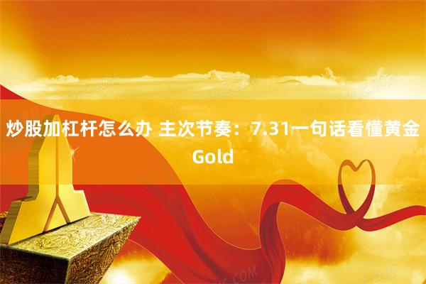 炒股加杠杆怎么办 主次节奏：7.31一句话看懂黄金Gold