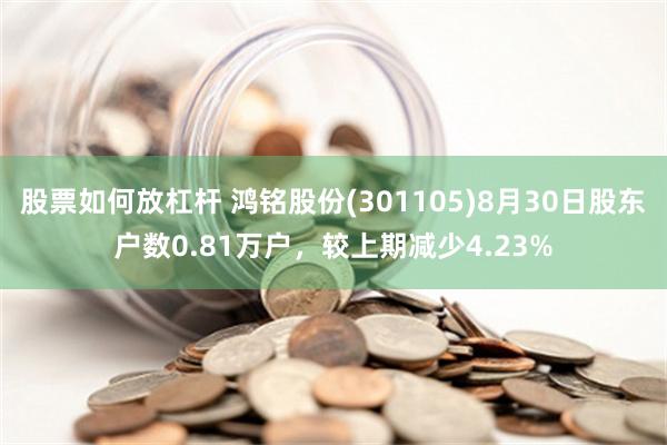 股票如何放杠杆 鸿铭股份(301105)8月30日股东户数0.81万户，较上期减少4.23%