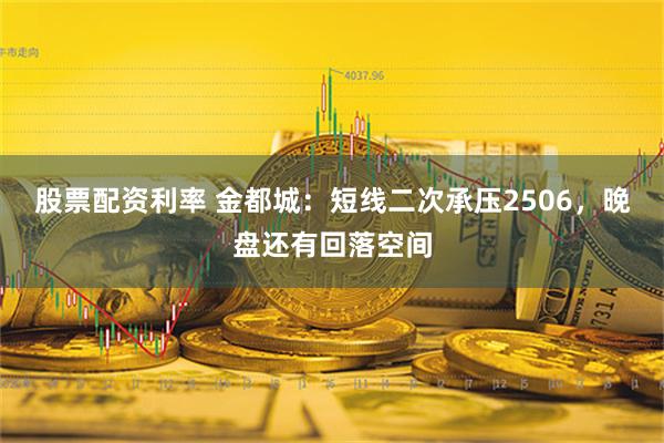 股票配资利率 金都城：短线二次承压2506，晚盘还有回落空间