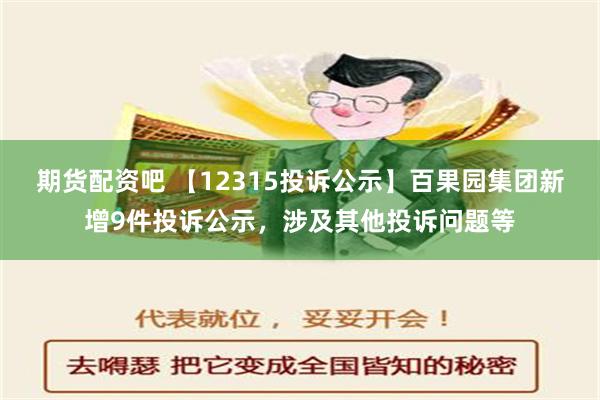 期货配资吧 【12315投诉公示】百果园集团新增9件投诉公示，涉及其他投诉问题等