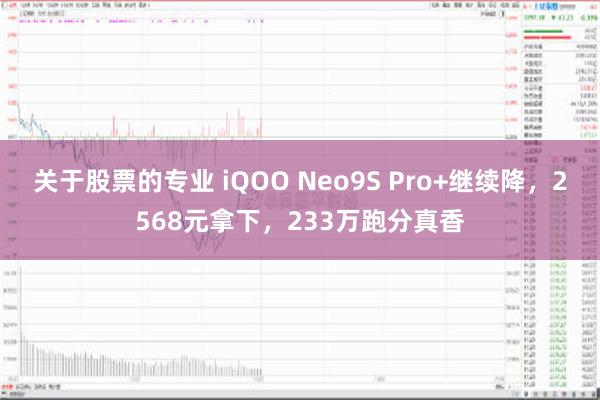 关于股票的专业 iQOO Neo9S Pro+继续降，2568元拿下，233万跑分真香