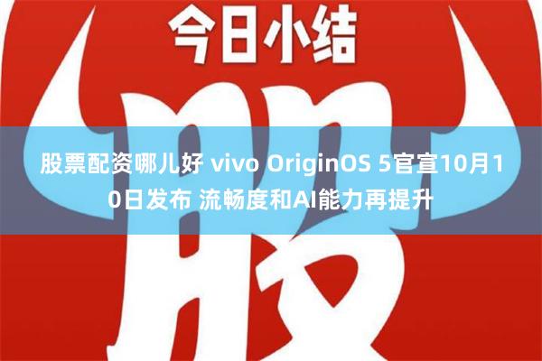 股票配资哪儿好 vivo OriginOS 5官宣10月10日发布 流畅度和AI能力再提升