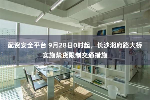 配资安全平台 9月28日0时起，长沙湘府路大桥实施禁货限制交通措施