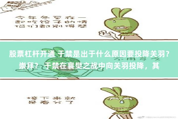 股票杠杆开通 于禁是出于什么原因要投降关羽？崇拜？ 于禁在襄樊之战中向关羽投降，其