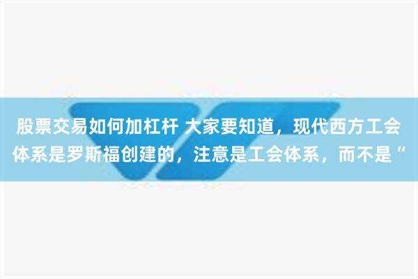 股票交易如何加杠杆 大家要知道，现代西方工会体系是罗斯福创建的，注意是工会体系，而不是“