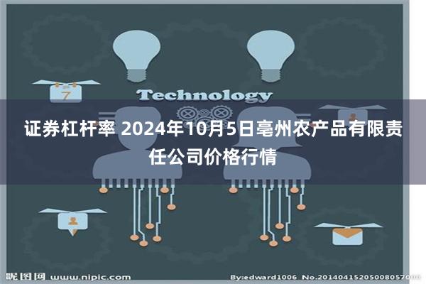 证券杠杆率 2024年10月5日亳州农产品有限责任公司价格行情