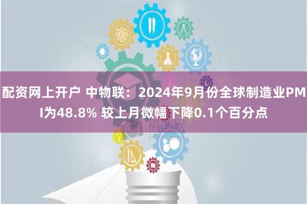 配资网上开户 中物联：2024年9月份全球制造业PMI为48.8% 较上月微幅下降0.1个百分点