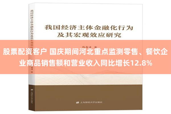 股票配资客户 国庆期间河北重点监测零售、餐饮企业商品销售额和营业收入同比增长12.8%