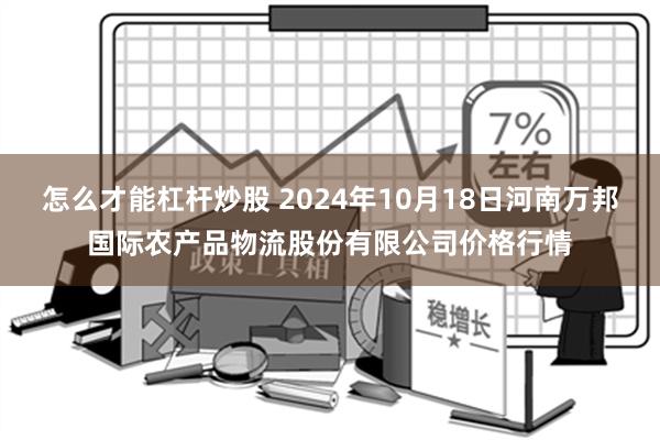 怎么才能杠杆炒股 2024年10月18日河南万邦国际农产品物流股份有限公司价格行情