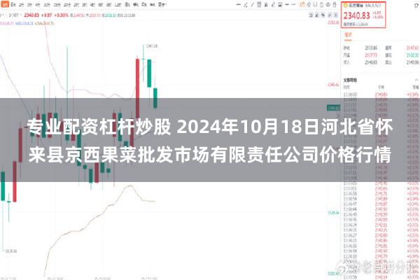 专业配资杠杆炒股 2024年10月18日河北省怀来县京西果菜批发市场有限责任公司价格行情