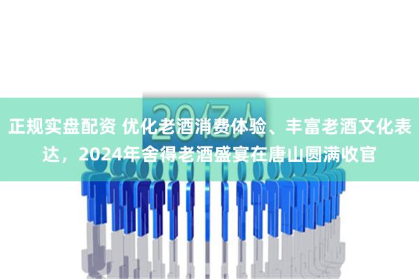 正规实盘配资 优化老酒消费体验、丰富老酒文化表达，2024年舍得老酒盛宴在唐山圆满收官