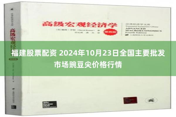 福建股票配资 2024年10月23日全国主要批发市场豌豆尖价格行情