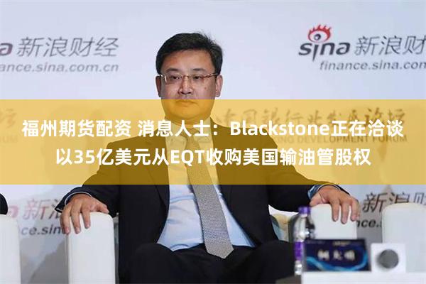 福州期货配资 消息人士：Blackstone正在洽谈以35亿美元从EQT收购美国输油管股权