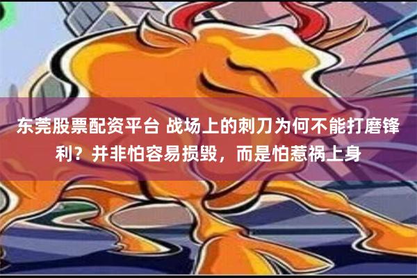 东莞股票配资平台 战场上的刺刀为何不能打磨锋利？并非怕容易损毁，而是怕惹祸上身