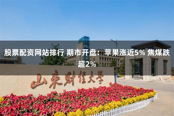 股票配资网站排行 期市开盘：苹果涨近5% 焦煤跌超2%