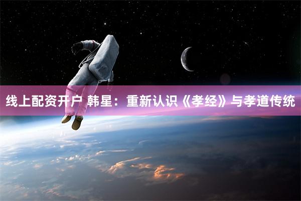 线上配资开户 韩星：重新认识《孝经》与孝道传统