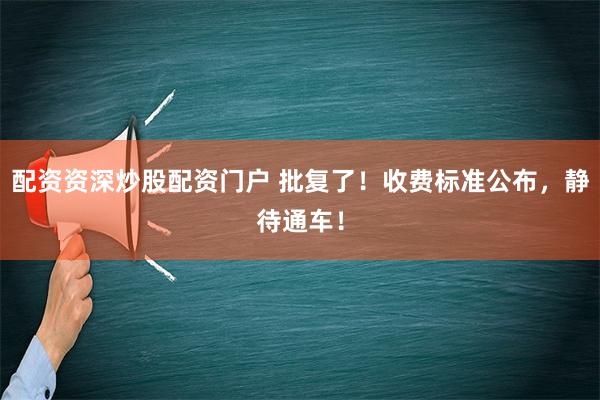 配资资深炒股配资门户 批复了！收费标准公布，静待通车！