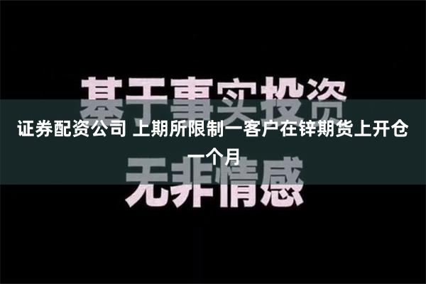 证券配资公司 上期所限制一客户在锌期货上开仓一个月