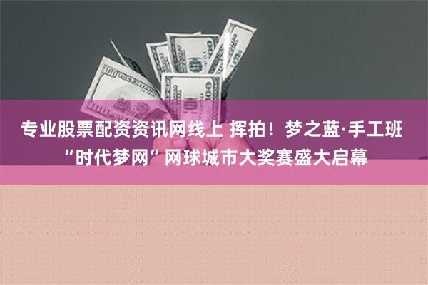 专业股票配资资讯网线上 挥拍！梦之蓝·手工班 “时代梦网”网球城市大奖赛盛大启幕