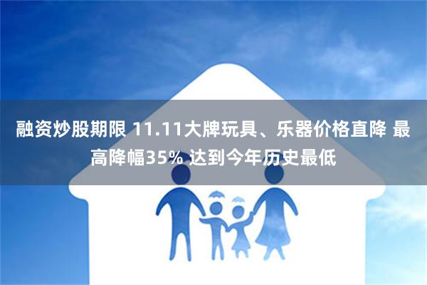 融资炒股期限 11.11大牌玩具、乐器价格直降 最高降幅35% 达到今年历史最低