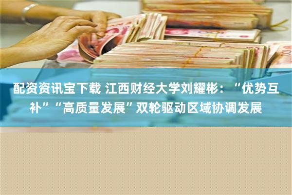 配资资讯宝下载 江西财经大学刘耀彬：“优势互补”“高质量发展”双轮驱动区域协调发展