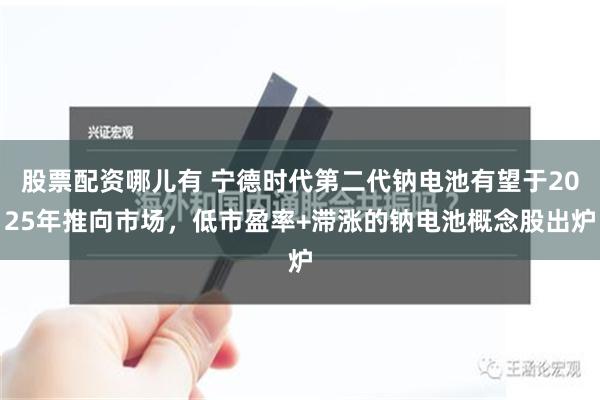 股票配资哪儿有 宁德时代第二代钠电池有望于2025年推向市场，低市盈率+滞涨的钠电池概念股出炉