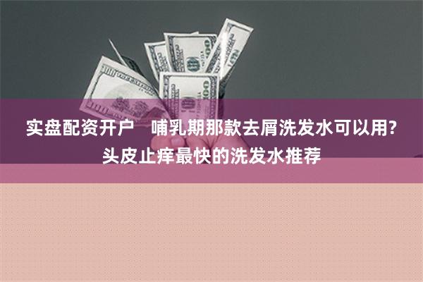 实盘配资开户   哺乳期那款去屑洗发水可以用?头皮止痒最快的洗发水推荐