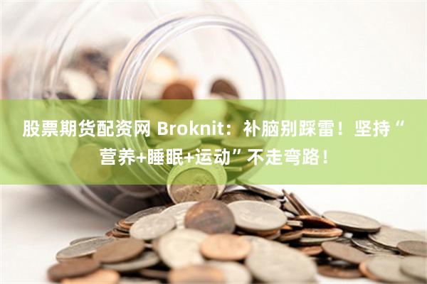 股票期货配资网 Broknit：补脑别踩雷！坚持“营养+睡眠+运动”不走弯路！