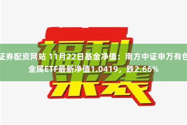 证券配资网站 11月22日基金净值：南方中证申万有色金属ETF最新净值1.0419，跌2.66%